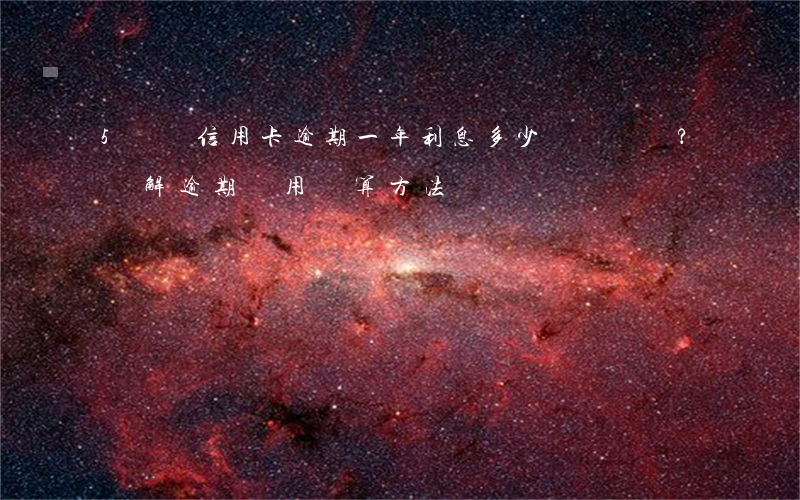 5塊錢信用卡逾期一年利息多少？詳解逾期費用計算方法